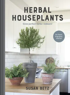 Herbal Houseplants : Cultiver de belles herbes - à l'intérieur ! pour la saveur, le parfum et le plaisir - Herbal Houseplants: Grow Beautiful Herbs - Indoors! for Flavor, Fragrance, and Fun