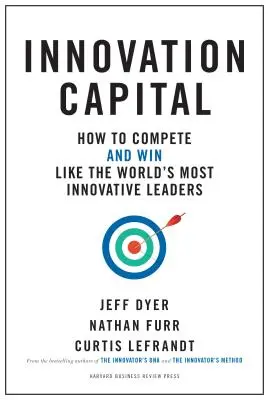 Le capital de l'innovation : Comment concurrencer - et gagner - comme les leaders les plus innovants du monde - Innovation Capital: How to Compete--And Win--Like the World's Most Innovative Leaders