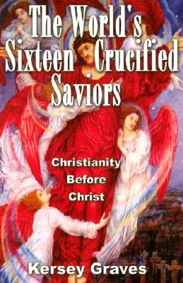 Les seize sauveurs crucifiés du monde : Le christianisme avant le Christ - The World's Sixteen Crucified Saviours: Christianity Before Christ