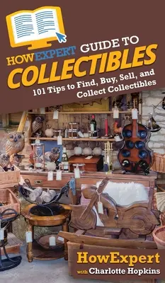 HowExpert Guide to Collectibles : 101+ Tips to Find, Buy, Sell, and Collect Collectibles - HowExpert Guide to Collectibles: 101+ Tips to Find, Buy, Sell, and Collect Collectibles