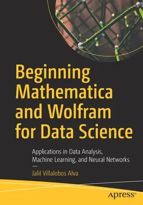 Début de Mathematica et Wolfram pour la science des données : Applications en analyse de données, apprentissage automatique et réseaux neuronaux - Beginning Mathematica and Wolfram for Data Science: Applications in Data Analysis, Machine Learning, and Neural Networks