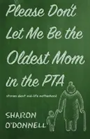 S'il vous plaît, ne me laissez pas être la mère la plus âgée de l'association des parents d'élèves : histoires sur la maternité au milieu de la vie - Please Don't Let Me Be the Oldest Mom in the PTA: Stories about mid-life motherhood