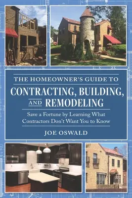 The Homeowner's Guide to Contracting, Building, and Remodeling : Économisez une fortune en apprenant ce que les entrepreneurs ne veulent pas que vous sachiez. - The Homeowner's Guide to Contracting, Building, and Remodeling: Save a Fortune by Learning What Contractors Don't Want You to Know