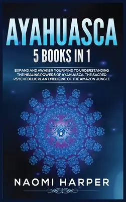 Ayahuasca : 5 livres en 1 : Développez et éveillez votre esprit à la compréhension des pouvoirs de guérison de l'Ayahuasca, la plante psychédélique sacrée. - Ayahuasca: 5 Books in 1: Expand and Awaken Your Mind to Understanding the Healing Powers of Ayahuasca, the Sacred Psychedelic Pla