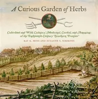 Un curieux jardin d'herbes : Cultivées et sauvages ; culinaires, médicinales, cordiales et amusantes ; de la frontière méridionale du dix-huitième siècle - A Curious Garden of Herbs: Cultivated and Wild; Culinary, Medicinal, Cordial, and Amusing; Of the Eighteenth-Century Southern Frontier