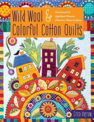 Quilts en laine sauvage et coton coloré : Patchwork et appliqués : maisons, fleurs, vignes et autres - Wild Wool & Colorful Cotton Quilts: Patchwork & Appliqu Houses, Flowers, Vines & More