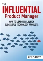 Le chef de produit influent : Comment diriger et lancer avec succès des produits technologiques - The Influential Product Manager: How to Lead and Launch Successful Technology Products