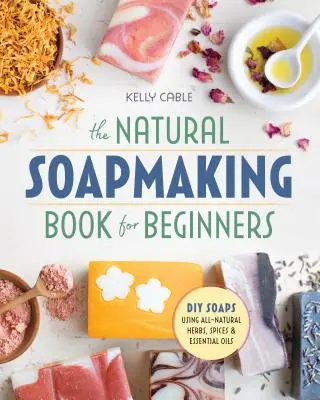 Le livre de fabrication de savon naturel pour les débutants : Faire des savons soi-même en utilisant des herbes, des épices et des huiles essentielles entièrement naturelles. - The Natural Soap Making Book for Beginners: Do-It-Yourself Soaps Using All-Natural Herbs, Spices, and Essential Oils