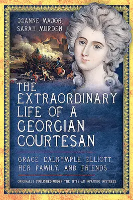 La vie extraordinaire d'une courtisane géorgienne - Grace Dalrymple Elliott, sa famille et ses amis - Extraordinary Life of a Georgian Courtesan - Grace Dalrymple Elliott, her family, and friends