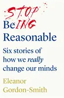 Arrêtez d'être raisonnable - six histoires sur la façon dont nous changeons vraiment d'avis - Stop Being Reasonable - six stories of how we really change our minds