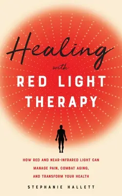 Guérir par la luminothérapie rouge : comment la lumière rouge et la lumière proche de l'infrarouge peuvent gérer la douleur, lutter contre le vieillissement et transformer votre santé - Healing with Red Light Therapy: How Red and Near-Infrared Light Can Manage Pain, Combat Aging, and Transform Your Health