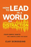 Comment diriger dans un monde de distraction - Quatre habitudes simples pour réduire le bruit - How to Lead in a World of Distraction - Four Simple Habits for Turning Down the Noise
