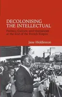 Décoloniser l'intellectuel - Politique, culture et humanisme à la fin de l'Empire français - Decolonising the Intellectual - Politics, Culture, and Humanism at the End of the French Empire