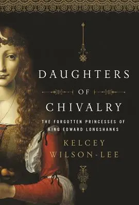 Les filles de la chevalerie : Les enfants oubliés du roi Edward Longshanks - Daughters of Chivalry: The Forgotten Children of King Edward Longshanks
