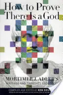 Comment prouver qu'il y a un Dieu : Les écrits et les réflexions de Mortimer J. Adler sur Dieu - How to Prove There Is a God: Mortimer J. Adler's Writings and Thoughts about God
