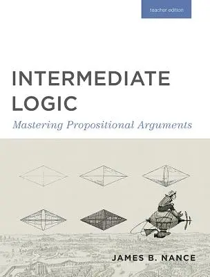 Logique intermédiaire (édition de l'enseignant) : Maîtriser les arguments propositionnels - Intermediate Logic (Teacher Edition): Mastering Propositional Arguments