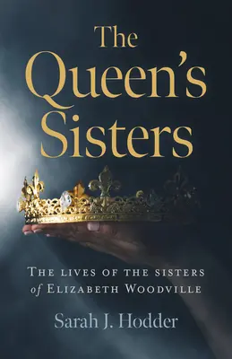 Les sœurs de la reine : La vie des sœurs d'Elizabeth Woodville - The Queen's Sisters: The Lives of the Sisters of Elizabeth Woodville