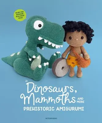 Dinosaures, Mammouths et autres Amigurumi préhistoriques : Découvrez 14 modèles géniaux - Dinosaurs, Mammoths and More Prehistoric Amigurumi: Unearth 14 Awesome Designs