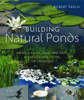 Construire des étangs naturels : Créer un étang propre, sans algues, sans pompes, sans filtres et sans produits chimiques - Building Natural Ponds: Create a Clean, Algae-Free Pond Without Pumps, Filters, or Chemicals