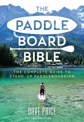 La Bible du Paddleboard : Le guide complet de la planche à pagaie (Stand-Up Paddleboard) - The Paddleboard Bible: The Complete Guide to Stand-Up Paddleboarding
