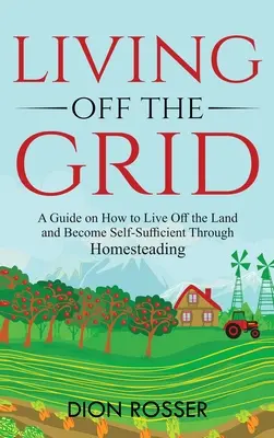 Vivre en dehors du réseau : Un guide sur la façon de vivre de la terre et de devenir autosuffisant grâce à l'agriculture familiale - Living off The Grid: A Guide on How to Live Off the Land and Become Self-Sufficient Through Homesteading