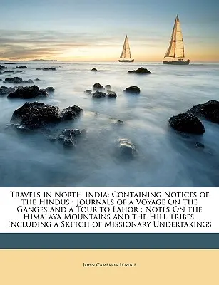 Voyages dans l'Inde du Nord : Les voyages dans le nord de l'Inde, avec des notices sur les Hindous, les journaux d'un voyage sur le Gange et d'un tour à Lahor, des notes sur les montagnes de l'Himalaya. - Travels in North India: Containing Notices of the Hindus; Journals of a Voyage on the Ganges and a Tour to Lahor; Notes on the Himalaya Mounta