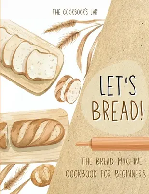 Le livre de cuisine de la machine à pain pour les débutants : Le guide ultime des 100 + 1 recettes de machine à pain faciles à suivre pour une maison savoureuse. - Let's Bread!-The Bread Machine Cookbook for Beginners: The Ultimate 100 + 1 No-Fuss and Easy to Follow Bread Machine Recipes Guide for Your Tasty Home