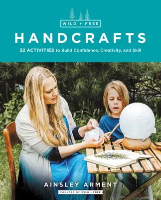 Artisanat sauvage et libre : 32 activités pour développer la confiance, la créativité et les compétences - Wild and Free Handcrafts: 32 Activities to Build Confidence, Creativity, and Skill