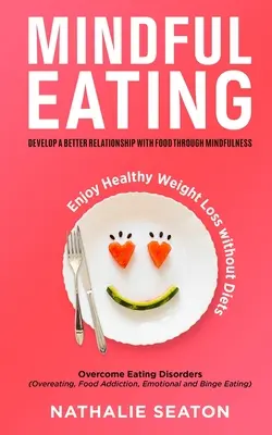 Manger en pleine conscience : Développer une meilleure relation avec la nourriture grâce à la pleine conscience, vaincre les troubles de l'alimentation (suralimentation, addiction à la nourriture, dépendance à l'alcool, etc. - Mindful Eating: Develop a Better Relationship with Food through Mindfulness, Overcome Eating Disorders (Overeating, Food Addiction, Em