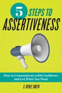 5 étapes vers l'affirmation de soi : Comment communiquer avec confiance et obtenir ce que vous voulez - 5 Steps to Assertiveness: How to Communicate with Confidence and Get What You Want