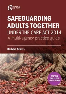 Safeguarding Adults Together under the Care Act 2014 (Sauvegarde des adultes ensemble dans le cadre de la loi sur les soins 2014) : Un guide pratique multi-agences - Safeguarding Adults Together under the Care Act 2014: A multi-agency practice guide