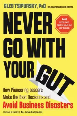 Never Go with Your Gut : Comment les leaders pionniers prennent les meilleures décisions et évitent les désastres commerciaux - Never Go with Your Gut: How Pioneering Leaders Make the Best Decisions and Avoid Business Disasters