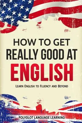 Comment devenir vraiment bon en anglais : Apprendre l'anglais couramment et au-delà - How to Get Really Good at English: Learn English to Fluency and Beyond