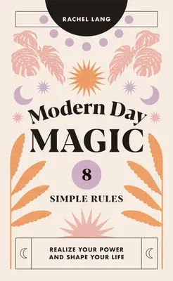 La magie des temps modernes : 8 règles simples pour réaliser votre pouvoir et façonner votre vie - Modern Day Magic: 8 Simple Rules to Realize Your Power and Shape Your Life