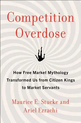 L'overdose de la concurrence : comment la mythologie du marché libre nous a transformés de citoyens-rois en serviteurs du marché - Competition Overdose: How Free Market Mythology Transformed Us from Citizen Kings to Market Servants