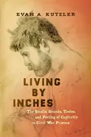 Living by Inches : Les odeurs, les sons, les goûts et les sensations de la captivité dans les prisons de la guerre de Sécession - Living by Inches: The Smells, Sounds, Tastes, and Feeling of Captivity in Civil War Prisons