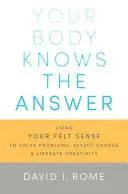 Votre corps connaît la réponse : L'utilisation de votre sensibilité pour résoudre les problèmes, provoquer le changement et libérer la créativité - Your Body Knows the Answer: Using Your Felt Sense to Solve Problems, Effect Change, and Liberate Creativity