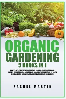 Le jardinage biologique : 5 livres en 1 : Comment démarrer votre propre jardin potager biologique, Maîtriser l'hydroponie et l'aquaponie, Apprendre à cultiver. - Organic Gardening: 5 Books in 1: How to Get Started with Your Own Organic Vegetable Garden, Master Hydroponics & Aquaponics, Learn to Gro