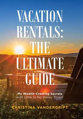 Location de vacances : le guide ultime : Mes secrets pour créer de la richesse avec peu ou pas d'argent&nbsp;! - Vacation Rentals: the Ultimate Guide: My Wealth-Creating Secrets with Little to No Money Down!
