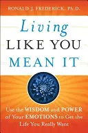 Vivre comme vous le pensez : Utilisez la sagesse et le pouvoir de vos émotions pour obtenir la vie que vous voulez vraiment. - Living Like You Mean It: Use the Wisdom and Power of Your Emotions to Get the Life You Really Want