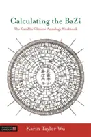 Calculer le Bazi : Le cahier d'exercices Ganzhi/astrologie chinoise - Calculating the Bazi: The Ganzhi/Chinese Astrology Workbook