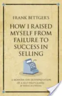 How I Raised Myself from Failure to Success in Selling de Frank Bettger - Une interprétation moderne d'un classique de l'auto-assistance. - Frank Bettger's How I Raised Myself from Failure to Success in Selling - A modern-day interpretation of a self-help classic