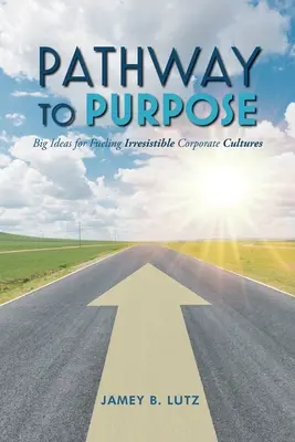 La voie de la raison d'être : de grandes idées pour alimenter des cultures d'entreprise irrésistibles - Pathway to Purpose: Big Ideas for Fueling Irresistible Corporate Cultures
