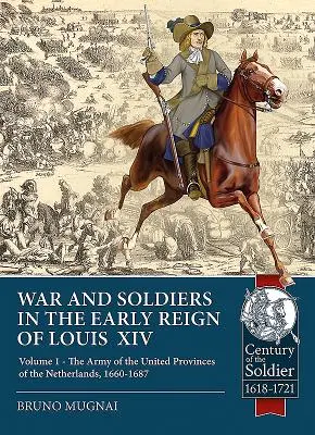 Guerres et soldats au début du règne de Louis XIV : Volume 1 - L'armée des provinces unies des Pays-Bas, 1660-1687 - War and Soldiers in the Early Reign of Louis XIV: Volume 1 - The Army of the United Provinces of the Netherlands, 1660-1687