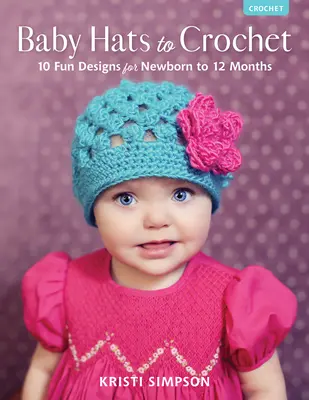 Chapeaux pour bébés au crochet : 10 modèles amusants pour les nouveau-nés jusqu'à 12 mois - Baby Hats to Crochet: 10 Fun Designs for Newborn to 12 Months