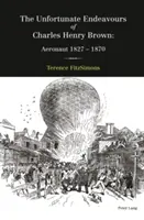 Les aventures malheureuses de Charles Henry Brown, aéronaute 1827-1870 - The Unfortunate Endeavours of Charles Henry Brown; Aeronaut 1827-1870