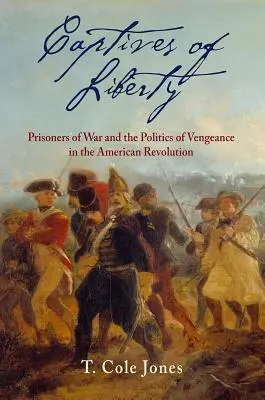 Captifs de la liberté : Les prisonniers de guerre et la politique de vengeance dans la Révolution américaine - Captives of Liberty: Prisoners of War and the Politics of Vengeance in the American Revolution