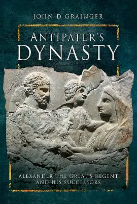 La dynastie d'Antipater : Le régent d'Alexandre le Grand et ses successeurs - Antipater's Dynasty: Alexander the Great's Regent and His Successors