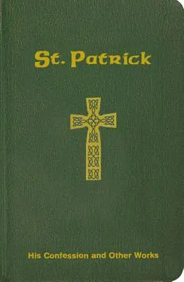 Saint Patrick : sa confession et ses autres œuvres - St. Patrick: His Confession and Other Works