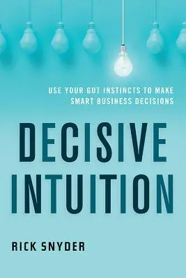 Intuition décisive : Utilisez votre instinct pour prendre des décisions commerciales intelligentes - Decisive Intuition: Use Your Gut Instincts to Make Smart Business Decisions